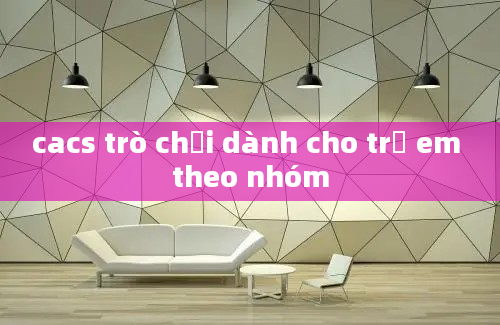 cacs trò chơi dành cho trẻ em theo nhóm