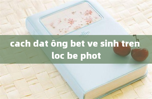 cach dat ông bet ve sinh tren loc be phot