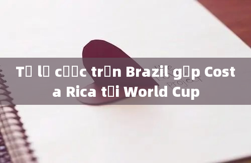 Tỷ lệ cược trận Brazil gặp Costa Rica tại World Cup