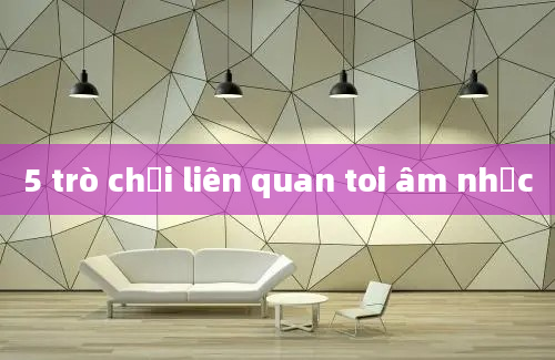 5 trò chơi liên quan toi âm nhạc