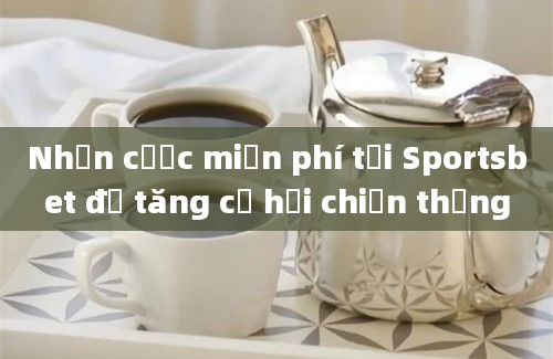 Nhận cược miễn phí tại Sportsbet để tăng cơ hội chiến thắng