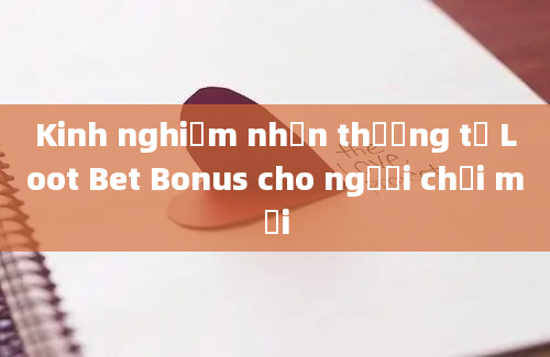 Kinh nghiệm nhận thưởng từ Loot Bet Bonus cho người chơi mới