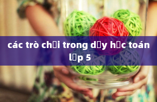 các trò chơi trong dạy học toán lớp 5