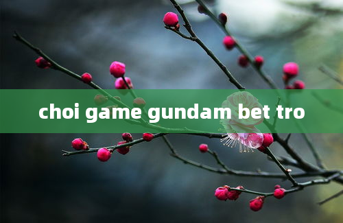 choi game gundam bet tro