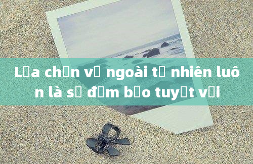 Lựa chọn vẻ ngoài tự nhiên luôn là sự đảm bảo tuyệt vời