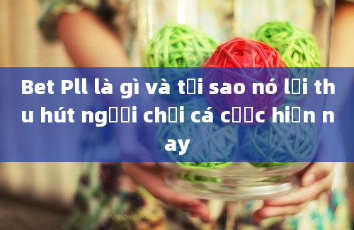 Bet Pll là gì và tại sao nó lại thu hút người chơi cá cược hiện nay