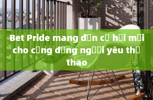 Bet Pride mang đến cơ hội mới cho cộng đồng người yêu thể thao