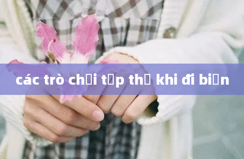 các trò chơi tập thể khi đi biển