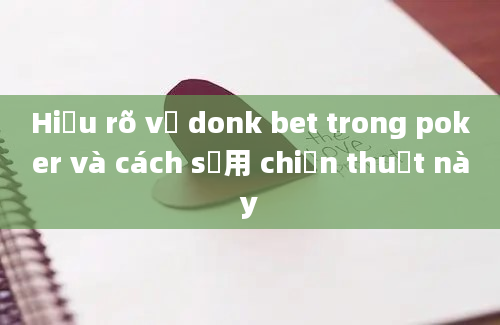 Hiểu rõ về donk bet trong poker và cách sử用 chiến thuật này