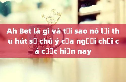 Ah Bet là gì và tại sao nó lại thu hút sự chú ý của người chơi cá cược hiện nay