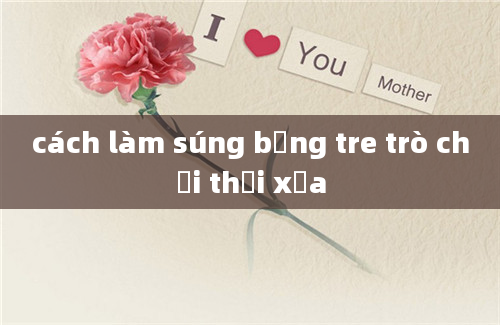 cách làm súng bằng tre trò chơi thời xưa