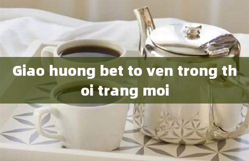 Giao huong bet to ven trong thoi trang moi