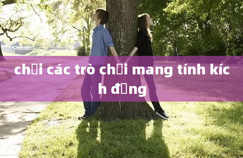 chơi các trò chơi mang tính kích động