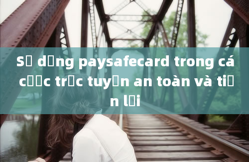 Sử dụng paysafecard trong cá cược trực tuyến an toàn và tiện lợi