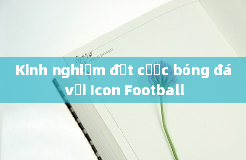 Kinh nghiệm đặt cược bóng đá với Icon Football