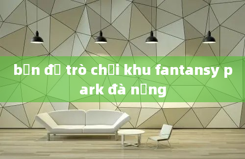 bản đồ trò chơi khu fantansy park đà nẵng