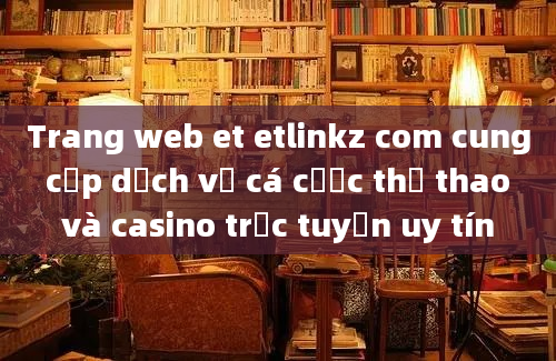 Trang web et etlinkz com cung cấp dịch vụ cá cược thể thao và casino trực tuyến uy tín