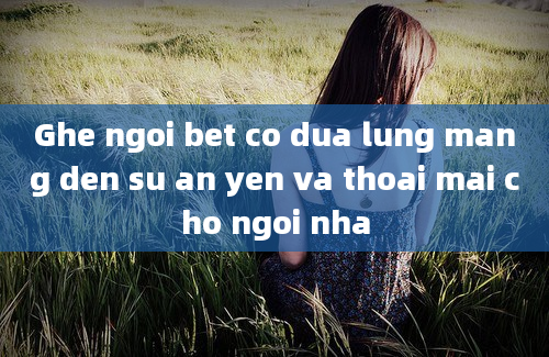 Ghe ngoi bet co dua lung mang den su an yen va thoai mai cho ngoi nha