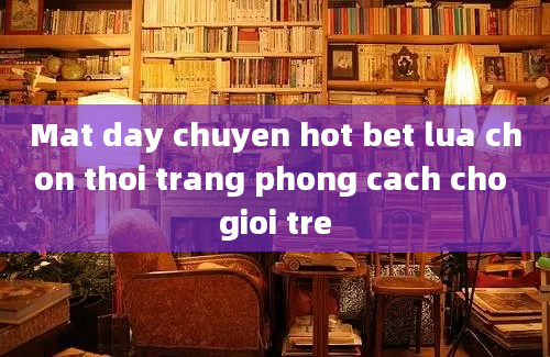 Mat day chuyen hot bet lua chon thoi trang phong cach cho gioi tre