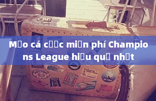 Mẹo cá cược miễn phí Champions League hiệu quả nhất