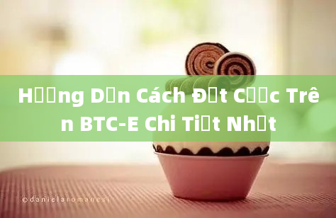 Hướng Dẫn Cách Đặt Cược Trên BTC-E Chi Tiết Nhất