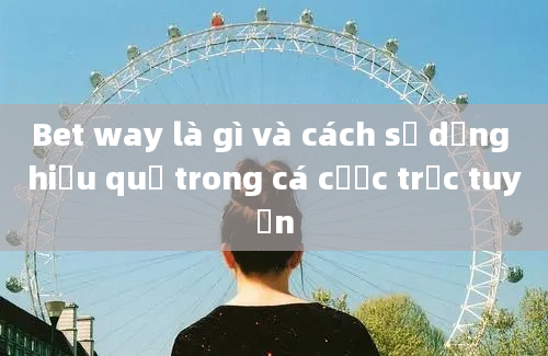 Bet way là gì và cách sử dụng hiệu quả trong cá cược trực tuyến