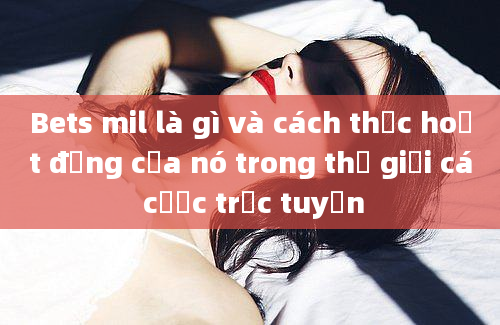 Bets mil là gì và cách thức hoạt động của nó trong thế giới cá cược trực tuyến