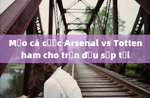 Mẹo cá cược Arsenal vs Tottenham cho trận đấu sắp tới