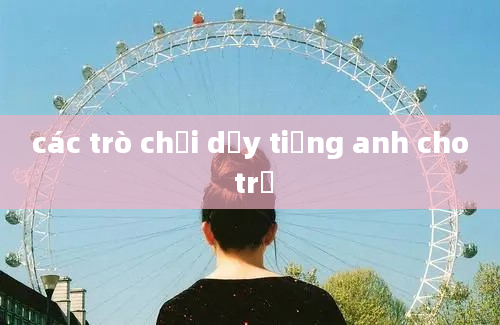 các trò chơi dạy tiếng anh cho trẻ