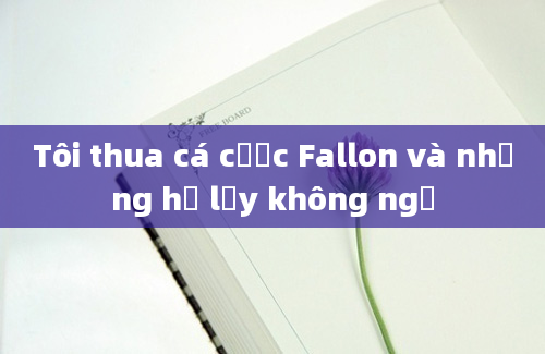 Tôi thua cá cược Fallon và những hệ lụy không ngờ