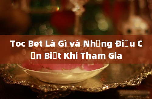 Toc Bet Là Gì và Những Điều Cần Biết Khi Tham Gia