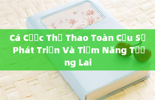 Cá Cược Thể Thao Toàn Cầu Sự Phát Triển Và Tiềm Năng Tương Lai