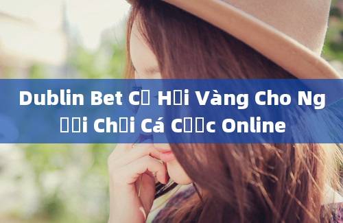 Dublin Bet Cơ Hội Vàng Cho Người Chơi Cá Cược Online