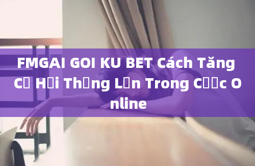 FMGAI GOI KU BET Cách Tăng Cơ Hội Thắng Lớn Trong Cược Online