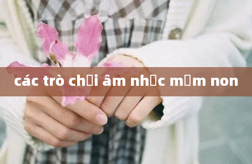 các trò chơi âm nhạc mầm non