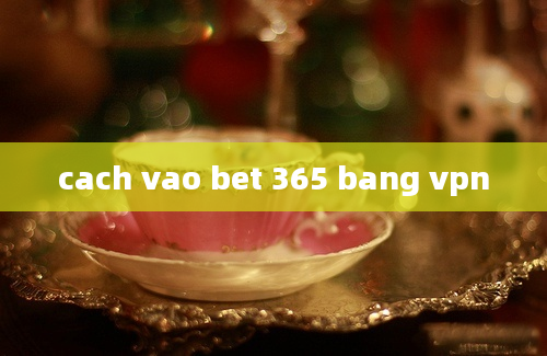 cach vao bet 365 bang vpn