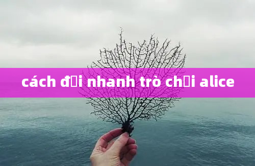 cách đợi nhanh trò chơi alice