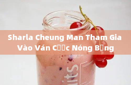 Sharla Cheung Man Tham Gia Vào Ván Cược Nóng Bỏng