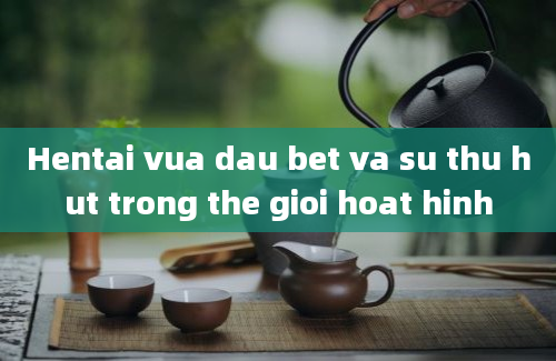 Hentai vua dau bet va su thu hut trong the gioi hoat hinh