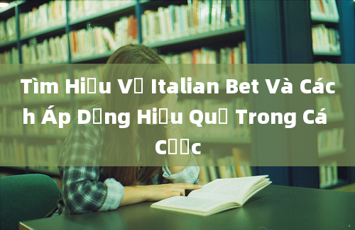 Tìm Hiểu Về Italian Bet Và Cách Áp Dụng Hiệu Quả Trong Cá Cược