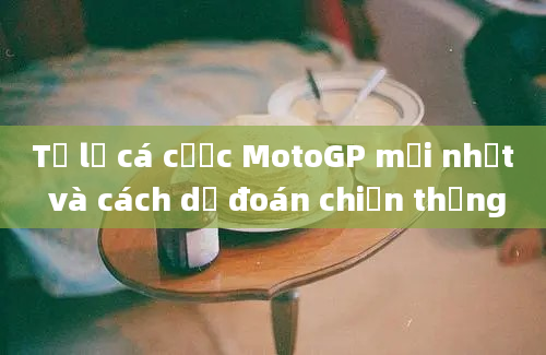 Tỷ lệ cá cược MotoGP mới nhất và cách dự đoán chiến thắng