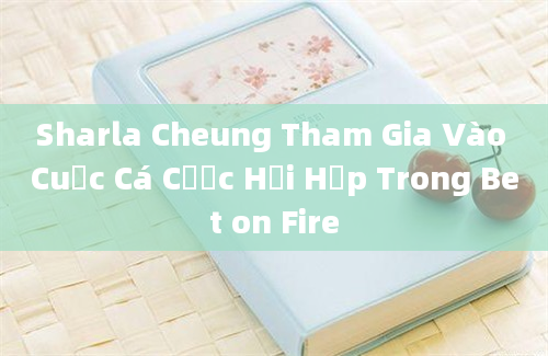 Sharla Cheung Tham Gia Vào Cuộc Cá Cược Hồi Hộp Trong Bet on Fire