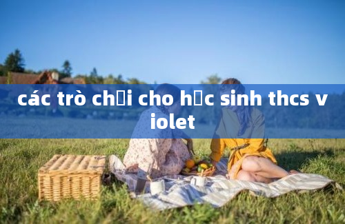 các trò chơi cho học sinh thcs violet