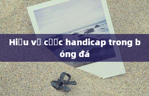 Hiểu về cược handicap trong bóng đá