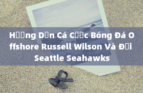 Hướng Dẫn Cá Cược Bóng Đá Offshore Russell Wilson Và Đội Seattle Seahawks