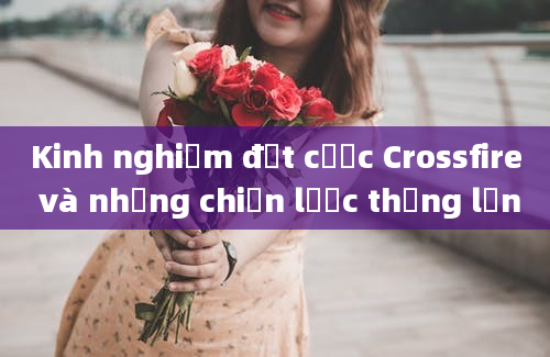 Kinh nghiệm đặt cược Crossfire và những chiến lược thắng lớn