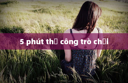 5 phút thủ công trò chơi