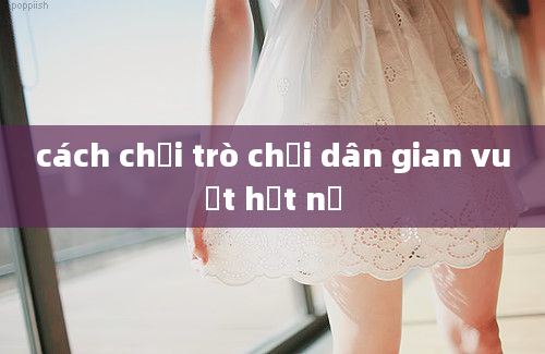 cách chơi trò chơi dân gian vuốt hột nổ