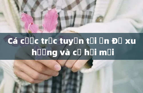 Cá cược trực tuyến tại Ấn Độ xu hướng và cơ hội mới