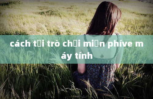 cách tải trò chơi miễn phíve máy tính